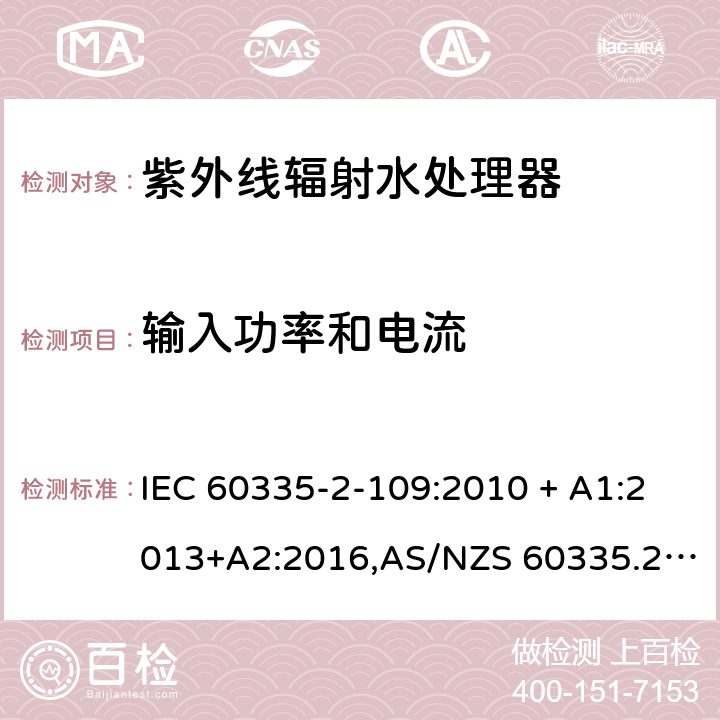 输入功率和电流 家用和类似用途电器的安全 第2-109部分:紫外线辐射水处理器的特殊要求 IEC 60335-2-109:2010 + A1:2013+A2:2016,AS/NZS 60335.2.109:2011+A1：2014+A2：2017,EN 60335-2-109:2010+A1:2018+A2:2018 10