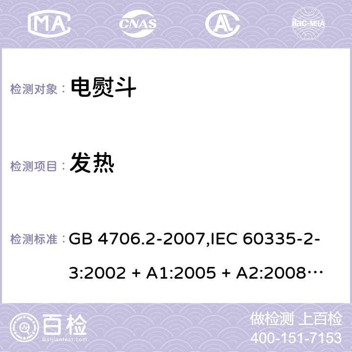 发热 家用和类似用途电器的安全 第2-3部分:电熨斗的特殊要求 GB 4706.2-2007,IEC 60335-2-3:2002 + A1:2005 + A2:2008,IEC 60335-2-3:2012 + A1:2015,AS/NZS 60335.2.3:2002 + A1:2005 + A2:2009,AS/NZS 60335.2.3:2012 + A1:2016,EN 60335-2-3:2002 + A1:2005 + A2:2008 + A11:2010 + AC:2012,EN 60335-2-3:2016 11