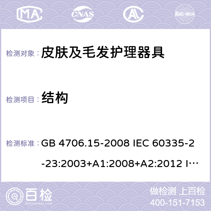 结构 家用和类似用途电器的安全 皮肤及毛发护理器具的特殊要求 GB 4706.15-2008 IEC 60335-2-23:2003+A1:2008+A2:2012 IEC 60335-2-23:2016 IEC 60335-2-23:2016+A1:2019 EN 60335-2-23:2003+A1:2008 EN 60335-2-23:2003+A2:2015 AS/NZS 60335.2.23:2012+A1:2015 AS/NZS 60335.2.23:2017 22