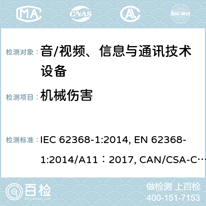 机械伤害 音/视频、信息与通讯技术设备 第1部分：安全要求 IEC 62368-1:2014, EN 62368-1:2014/A11：2017, CAN/CSA-C22.2 NO. 62368-1-14, UL 62368-1:2014, AS/NZS 62368.1:2018 8