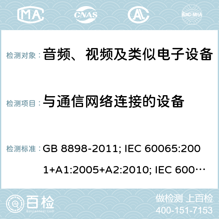 与通信网络连接的设备 音频、视频及类似电子设备安全要求 GB 8898-2011; IEC 60065:2001+A1:2005+A2:2010; IEC 60065:2014; EN 60065:2002+A1:2006+A11:2008+A2:2010+A12:2011; EN 60065:2014; EN 60065:2014/A11:2017; J60065(H23) 附录B