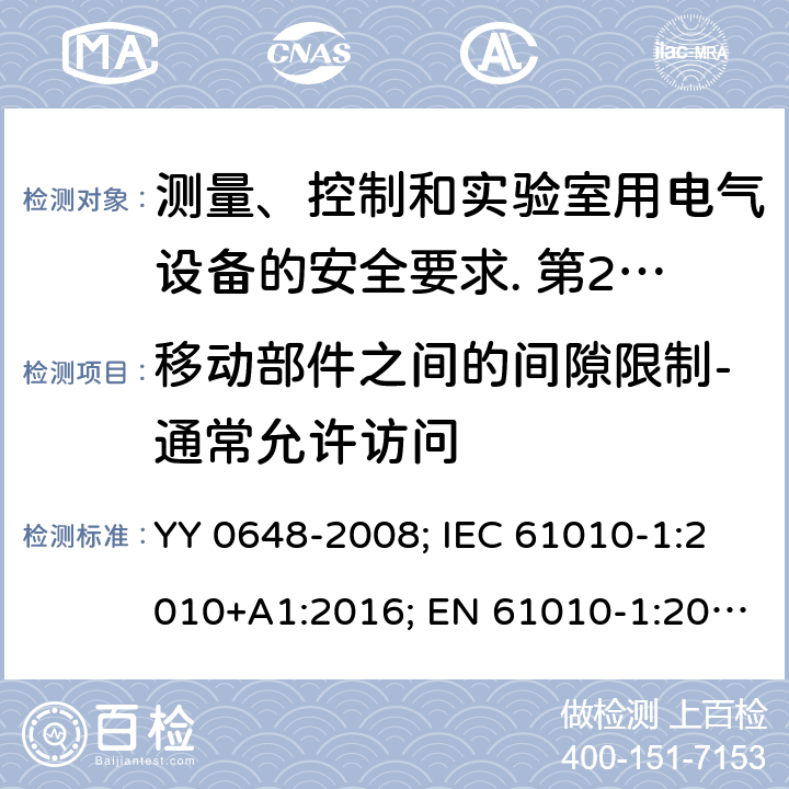 移动部件之间的间隙限制-通常允许访问 测量、控制和实验室用电气设备的安全要求. 第2-101部分：体外诊断（IVD）医用设备的专用要求 YY 0648-2008; IEC 61010-1:2010+A1:2016; EN 61010-1:2010+A1:2019; IEC 61010-2-101:2015; IEC 61010-2-101:2018; EN 61010-2-101: 2017; IEC 61010-1:2010+A1:2016: 7.3.5.1
