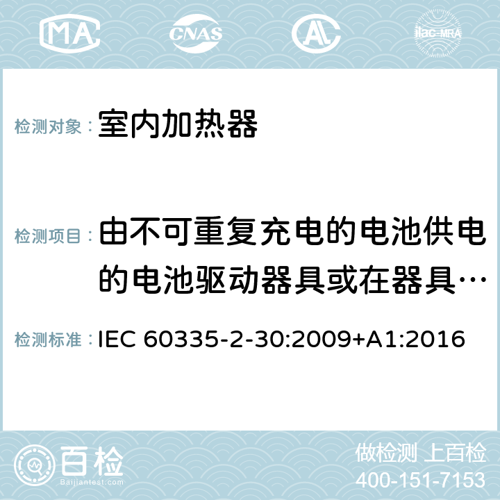 由不可重复充电的电池供电的电池驱动器具或在器具内不可重复充电 家用和类似用途电器的安全 第2部分:室内加热器的特殊要求 IEC 60335-2-30:2009+A1:2016 Annex S