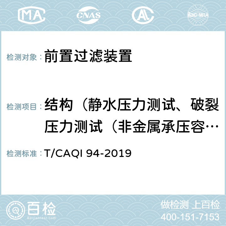 结构（静水压力测试、破裂压力测试（非金属承压容器）、循环压力测试） 家用和类似用途前置过滤装置 T/CAQI 94-2019 6.3.1,6.3.2,6.3.3,6.3.4