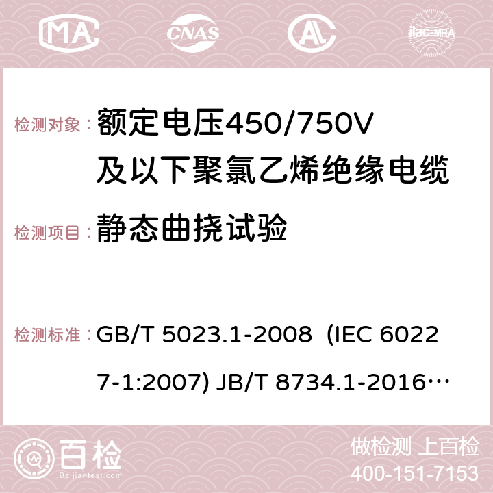 静态曲挠试验 额定电压450/750V及以下聚氯乙烯绝缘电缆 第1部分：一般要求 额定电压450/750V及以下聚氯乙烯绝缘电缆电线和软线 第1部分：一般要求 额定电压450/750V及以下聚氯乙烯绝缘电缆 第2部分：试验方法 GB/T 5023.1-2008 (IEC 60227-1:2007) JB/T 8734.1-2016 GB/T 5023.2-2008( IEC 60227-2:2003) 3.5