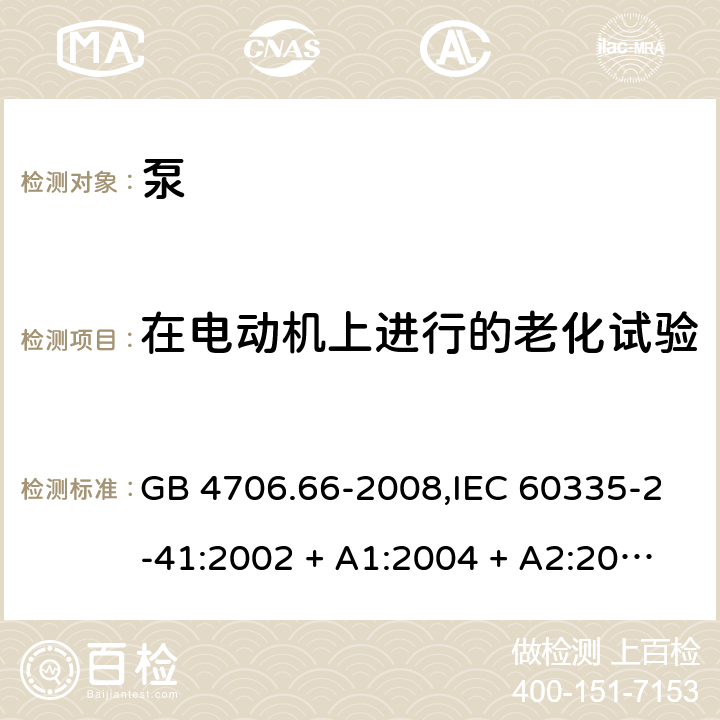 在电动机上进行的老化试验 家用和类似用途电器的安全 第2-41部分:泵的特殊要求 GB 4706.66-2008,IEC 60335-2-41:2002 + A1:2004 + A2:2009 
IEC 60335-2-41:2012,AS/NZS 60335.2.41:2004 + A1:2010,AS/NZS 60335.2.41:2013+A1:2018,EN 60335-2-41:2003 + A1:2004 + A2:2010 附录C