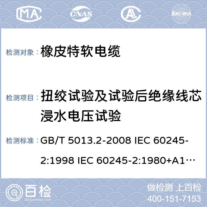 扭绞试验及试验后绝缘线芯浸水电压试验 额定电压450/750V及以下橡皮绝缘电缆 第2部分试验方法 GB/T 5013.2-2008 IEC 60245-2:1998 IEC 60245-2:1980+A1:1985 IEC 60245-2:1994+A1:1997+A2:1998 J 60245-2（H20） JIS C 3663-2：2003 3.6