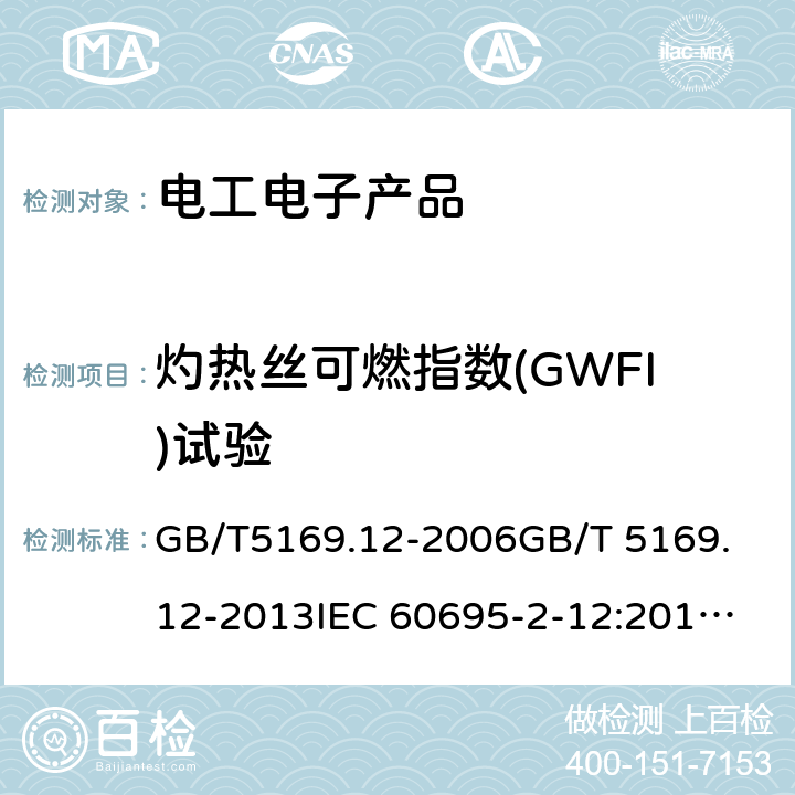 灼热丝可燃指数(GWFI)试验 电工电子产品着火危险试验 第2-12部分:灼热丝/热丝基本试验方法 材料的灼热丝可燃性指数（GWFI)试验方法 GB/T5169.12-2006
GB/T 5169.12-2013
IEC 60695-2-12:2010
IEC 60695-2-12:2010+A1:2014
EN 60695-2-12:2010+A1:2014