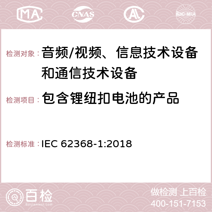 包含锂纽扣电池的产品 音频/视频、信息技术设备和通信技术设备 第1部分：安全要求 IEC 62368-1:2018 4.8