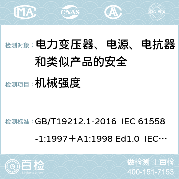 机械强度 变压器、电抗器、电源装置及其组合的安全 第1部分：通用要求和试验 GB/T19212.1-2016 IEC 61558-1:1997＋A1:1998 Ed1.0 IEC 61558-1:2005 Ed 2.0＋A1:2008 IEC 61558-1:2009 Ed 2.1 IEC61558-1:2017 Ed 3.0 EN 61558-1:2005/A1:2009 16