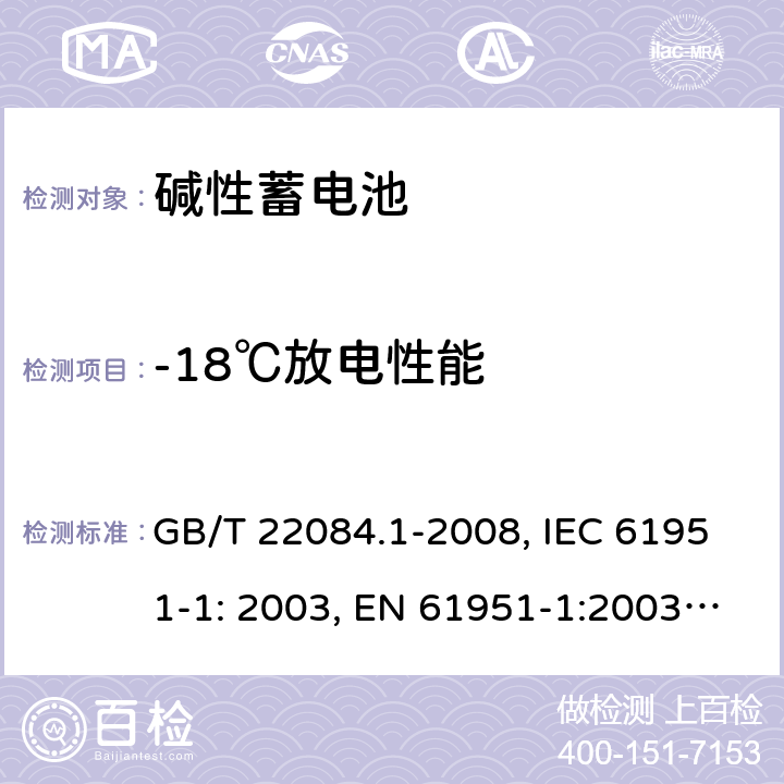 -18℃放电性能 GB/T 22084 含碱性或其它非酸性电解质的蓄电池和蓄电池组 便携式密封单体蓄电池 第1部分：镉镍电池 .1-2008, IEC 61951-1: 2003, EN 61951-1:2003, EN 61951-1:2014, IEC 61951-1:2013, IEC 61951-1:2017 7.2.2/7.3.3