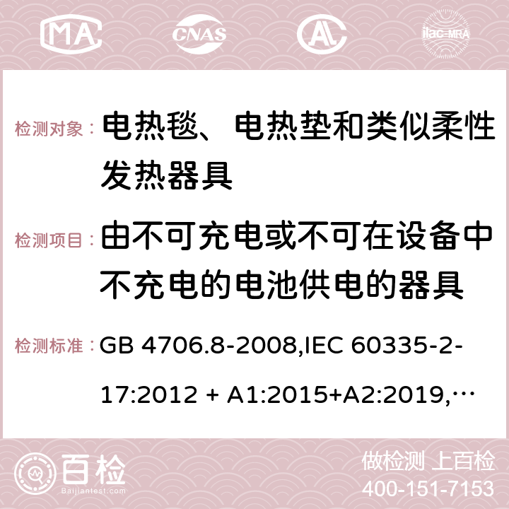 由不可充电或不可在设备中不充电的电池供电的器具 家用和类似用途 第2-17部分:电器的安全 电热毯、电热垫及类似柔性发热器具的特殊要求 GB 4706.8-2008,IEC 60335-2-17:2012 + A1:2015+A2:2019,AS/NZS 60335.2.17:2012 + A1:2016,EN 60335-2-17:2013+A11:2019+A1:2020 IEC 60335-1,AS/NZS 60335.1和EN 60335-1: 附录S