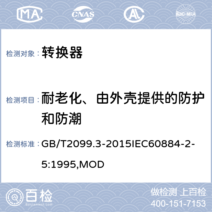 耐老化、由外殼提供的防護和防潮 家用和類似用途插頭插座 第2-5部分：轉(zhuǎn)換器的特殊要求 GB/T2099.3-2015
IEC60884-2-5:1995,MOD 16
