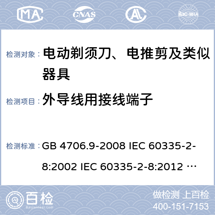 外导线用接线端子 家用和类似用途电器的安全 电动剃须刀、电推剪及类似器具的特殊要求 GB 4706.9-2008 IEC 60335-2-8:2002 IEC 60335-2-8:2012 IEC 60335-2-8:2012/AMD1:2015 IEC 60335-2-8:2002/AMD1:2005 IEC 60335-2-8:2002/AMD2:2008 EN 60335-2-8:2003 EN 60335-2-8-2015 26