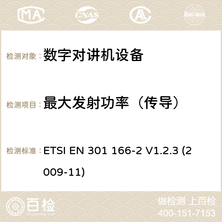 最大发射功率（传导） 电磁兼容性和无线电频谱事项（ERM）； 陆地移动服务； 用于模拟和/或数字通信（语音和/或数据）并在窄带信道上工作并具有天线连接器的无线电设备； 第2部分：协调的EN,涵盖R＆TTE指令第3.2条的基本要求 ETSI EN 301 166-2 V1.2.3 (2009-11) 5.3.2