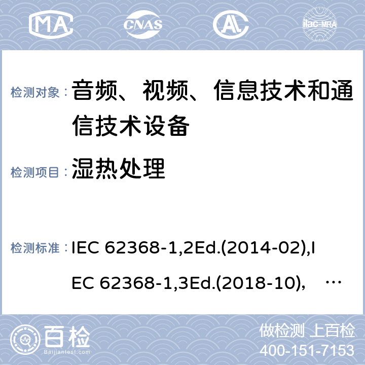 湿热处理 音频、视频、信息技术和通信技术设备第1部分：安全要求 IEC 62368-1,2Ed.(2014-02),IEC 62368-1,3Ed.(2018-10)， EN62368-1 (2014) +A11（2017-01）, EN IEC 62368-1:2020+A11:2020,J62368-1 (2020) 5.4.8