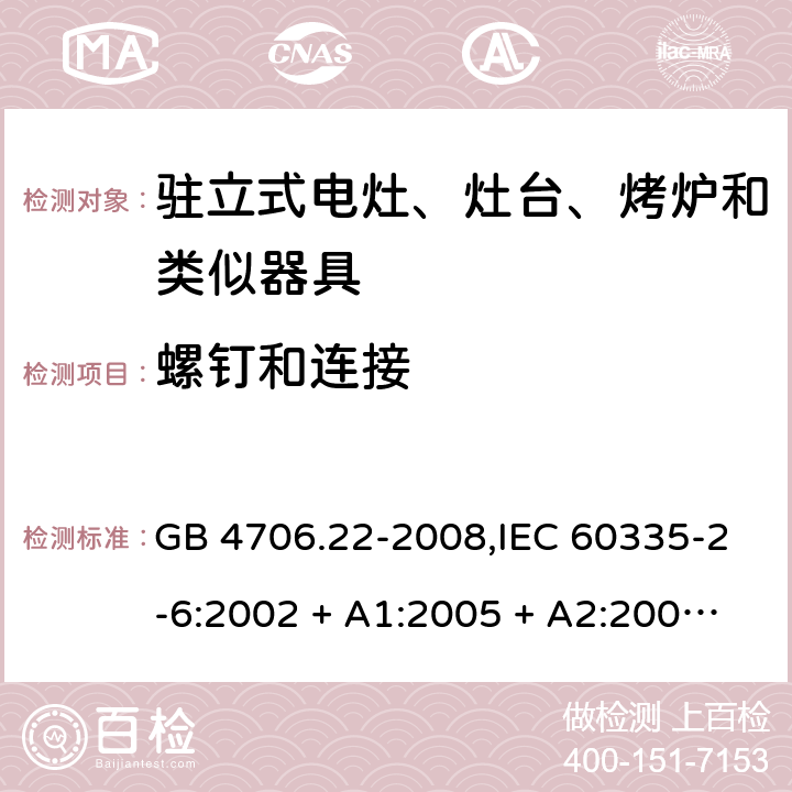 螺钉和连接 家用和类似用途电器的安全 第2-6部分:驻立式电灶、灶台、烤炉及类似器具的特殊要求 GB 4706.22-2008,IEC 60335-2-6:2002 + A1:2005 + A2:2008,IEC 60335-2-6:2014+A1:2018,AS/NZS 60335.2.6:2008 + A1:2008 + A2:2009 + A3:2010 + A4:2011,AS/NZS 60335.2.6:2014+A1:2015+A2:2019, 
EN 60335-2-6:2003 + A1:2005 + A2:2008 + A11:2010 + A12:2012 + A13:2013,EN 60335-2-6:2015 + A1:202 + A11:2020 28