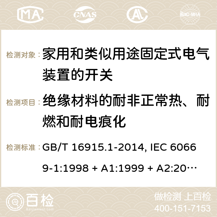 绝缘材料的耐非正常热、耐燃和耐电痕化 家用和类似用途固定式电气装置的开关 第1部分:通用要求 GB/T 16915.1-2014, IEC 60669-1:1998 + A1:1999 + A2:2006+ISH1:2012,IEC 60669-1:2017+cor1:2020,AS/NZS 60669.1:2013,EN 60669-1:1999 + A1:2002 + A2:2008+IS1:2009, EN 60669-1:2018+AC:2018+AC:2020 24