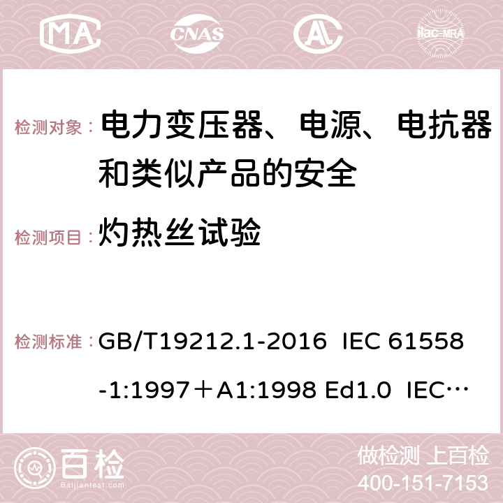 灼热丝试验 变压器、电抗器、电源装置及其组合的安全 第1部分：通用要求和试验 GB/T19212.1-2016 IEC 61558-1:1997＋A1:1998 Ed1.0 IEC 61558-1:2005 Ed 2.0＋A1:2008 IEC 61558-1:2009 Ed 2.1 IEC61558-1:2017 Ed 3.0 EN 61558-1:2005/A1:2009 29