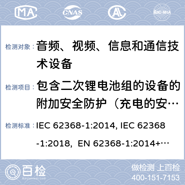 包含二次锂电池组的设备的附加安全防护（充电的安全防护） 音频、视频、信息和通信技术设备第1部分：安全要求 IEC 62368-1:2014, IEC 62368-1:2018, EN 62368-1:2014+A11:2017, EN IEC 62368-1:2020/A11:2020, CSA/UL 62368-1:2014,AS/NZS 62368.1:2018,BS EN 62368-1:2014,CSA/UL 62368-1:2019,SASO-IEC-62368-1 附录 M.4.2