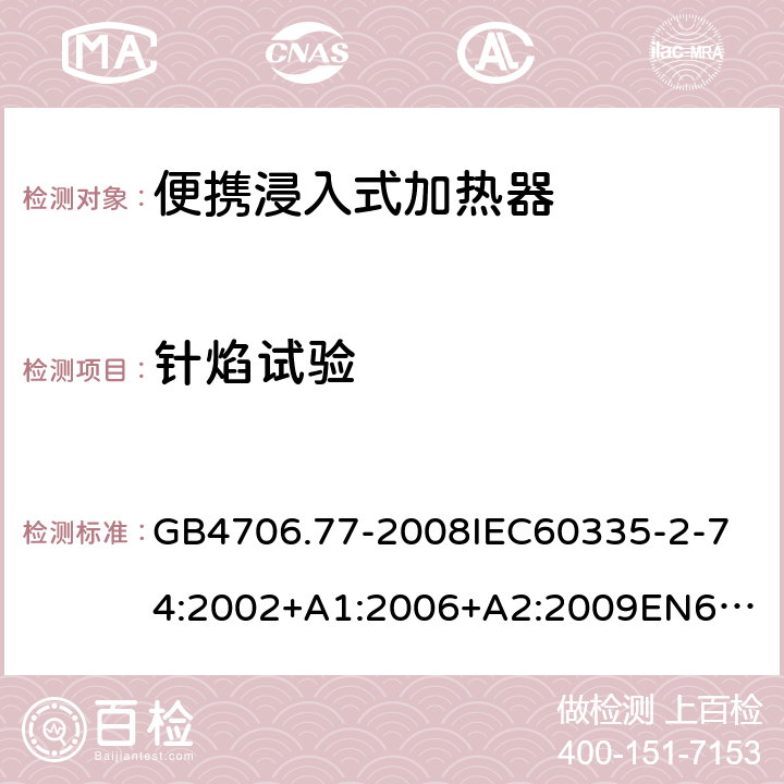 針焰試驗 家用和類似用途電器的安全便攜浸入式加熱器的特殊要求 GB4706.77-2008
IEC60335-2-74:2002+A1:2006+A2:2009
EN60335-2-74:2003+A1:2006+A2:2009+A11:2018
AS/NZS60335.2.74:2005:A1:2007+A2:2010AS/NZS60335.2.74:2018 附錄E