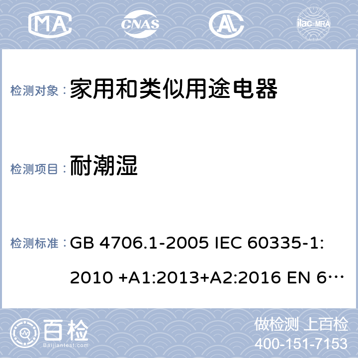 耐潮濕 家用和類似用途電器的安全 第1部分:通用要求 GB 4706.1-2005 IEC 60335-1:2010 +A1:2013+A2:2016 EN 60335-1: 2012+A11:2014+A12:2017+A13:2017 AS/NZS 60335.1:2011 +A1:2012+A2:2014+A3:2015+A4:2017 15