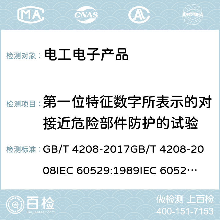 第一位特征数字所表示的对接近危险部件防护的试验 外壳防护等级（IP代码） GB/T 4208-2017
GB/T 4208-2008
IEC 60529:1989
IEC 60529:1989/AMD1:1999
IEC 60529:1989/AMD2:2013 EN 60529:1991EN 60529:1991/AMD1:2000EN 60529:1991/AMD2:2013 IEC 60529:2013 12