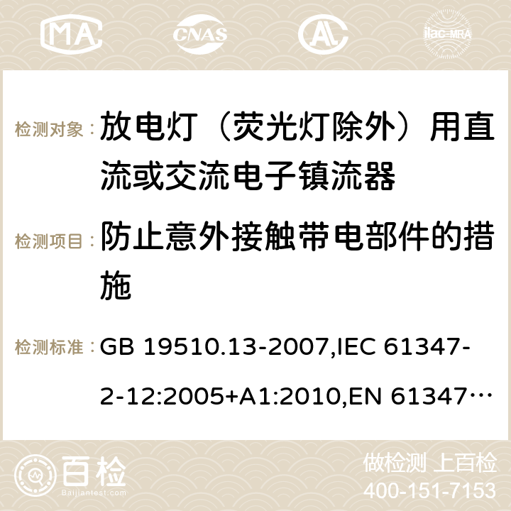 防止意外接触带电部件的措施 灯的控制装置 第13部分：放电灯（荧光灯除外）用直流或交流电子镇流器的特殊要求 GB 19510.13-2007,IEC 61347-2-12:2005+A1:2010,EN 61347-2-12:2005+A1:2010,BS EN 61347-2-12:2005+A1:2010,JIS C 8147-2-12:2013 10