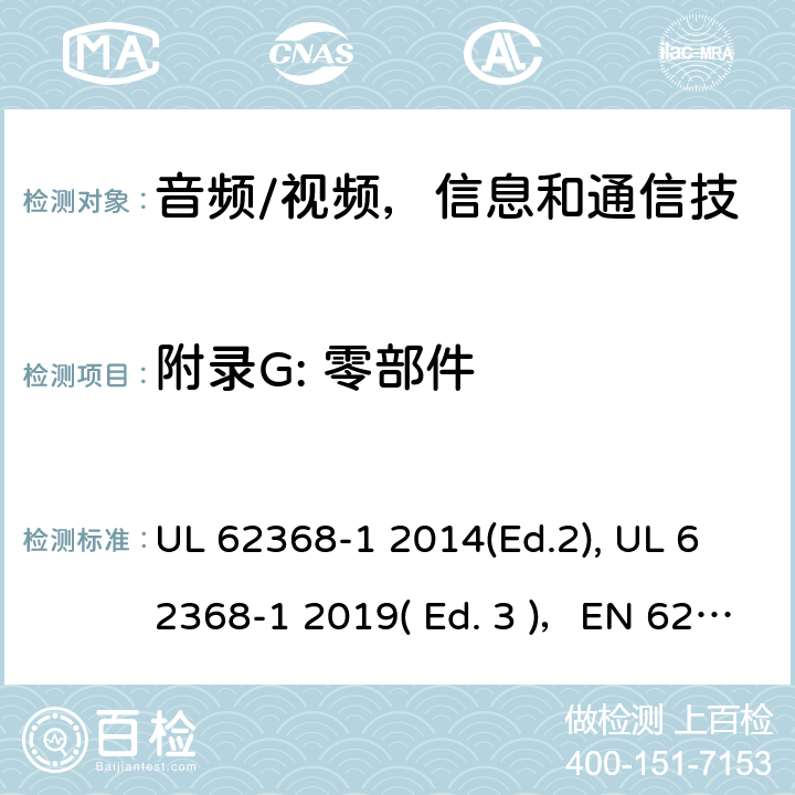 附录G: 零部件 《音频/视频，信息和通信技术设备 - 第1部分：安全要求》 UL 62368-1 2014(Ed.2), UL 62368-1 2019( Ed. 3 )，EN 62368-1:2014/A11：2017，IEC 62368-1:2014, IEC 62368-1:2018, AS/NZS 62368.1:2018, EN IEC 62368-1:2020 附录 G