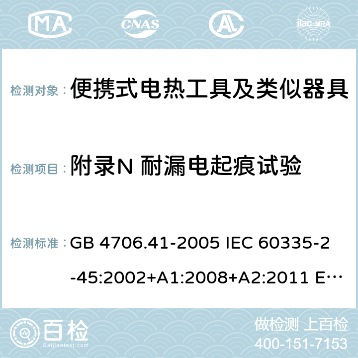 附录N 耐漏电起痕试验 家用和类似用途电器的安全 便携式电热工具及其类似器具的特殊要求 GB 4706.41-2005 IEC 60335-2-45:2002+A1:2008+A2:2011 EN 60335-2-45:2002+A1:2008+A2:2012 AS/NZS 60335.2.45:2012