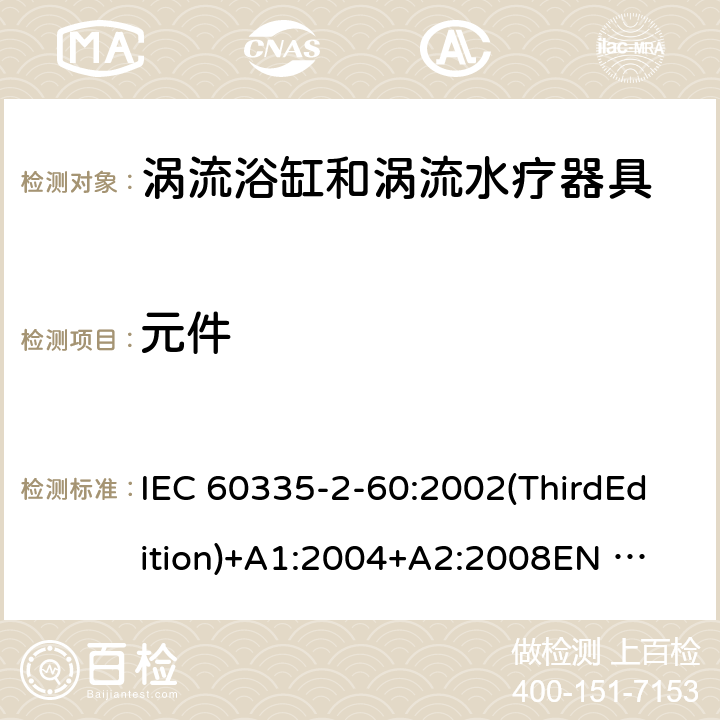 元件 家用和类似用途电器的安全 涡流浴缸和涡流水疗器具的特殊要求 IEC 60335-2-60:2002(ThirdEdition)+A1:2004+A2:2008
EN 60335-2-60:2003+A1:2005+A2:2008+A11:2010+A12:2010
AS/NZS 60335.2.60:2006+A1:2009
GB 4706.73-2008 24