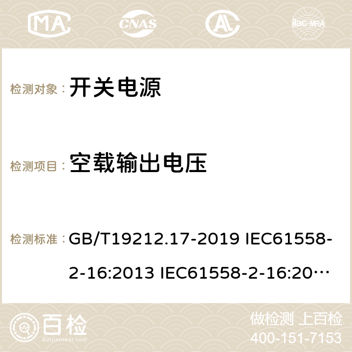 空载输出电压 电源电压为1100V及以下的变压器、电抗器、电源装置和类似产品的安全 第17部分：开关型电源装置和开关型电源装置用变压器的特殊要求和试验 GB/T19212.17-2019 IEC61558-2-16:2013 IEC61558-2-16:2009+A1:2013 EN 61558-2-16:2009+A1:2013 AS/NZS 61558.2.16:2010+A1:2010+A2:2012+A3:2014 BS EN 61558-2-16:2009+A1:2013 12