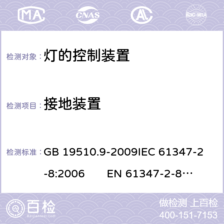 接地装置 灯的控制装置 第9部分：荧光灯用镇流器的特殊要求 CNCA-C10-01:2014强制性产品认证实施规则照明电器 GB 19510.9-2009
IEC 61347-2-8:2006 EN 61347-2-8:2006 10