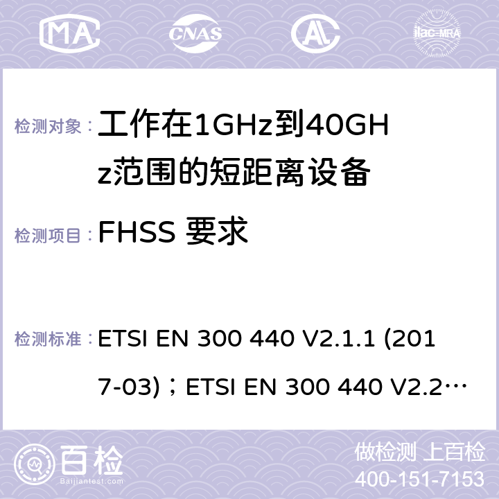 FHSS 要求 短距离设备（SRD）；在1GHz至40GHz频率范围内使用的无线电设备：涵盖在指令2014/53 / EU第3.2条的基本要求的协调标准 ETSI EN 300 440 V2.1.1 (2017-03)；ETSI EN 300 440 V2.2.1 (2018-07)