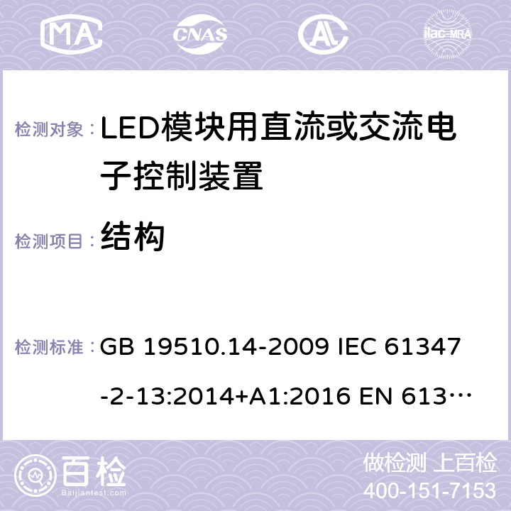 結構 燈的控制裝置 第14部分:LED模塊用直流或交流電子控制裝置的特殊要求 GB 19510.14-2009 
IEC 61347-2-13:2014+A1:2016 
EN 61347-2-13:2014+A1:2017
AS IEC 61347.2.13:2018 17