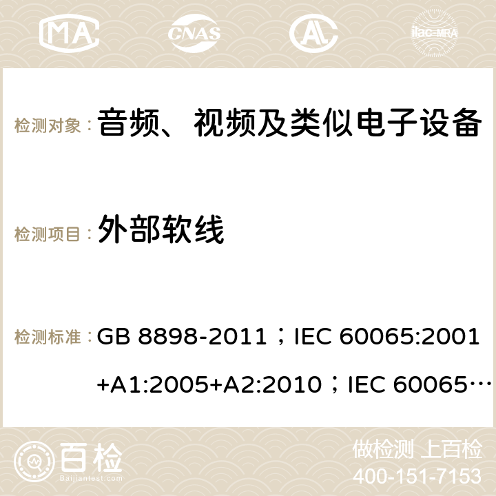 外部软线 音频、视频及类似电子设备 安全要求 GB 8898-2011；IEC 60065:2001+A1:2005+A2:2010；IEC 60065:2014；IEC 60065 Ed.7.2；EN 60065:2002+A1:2006+A2:2010+A11:2008+A12:2011；EN 60065:2014；EN 60065:2014+A11:2017；AS/NZS 60065:2012+A1:2015；AS/NZS 60065:2018；SANS 60065:2015 (Ed. 4.00) 16