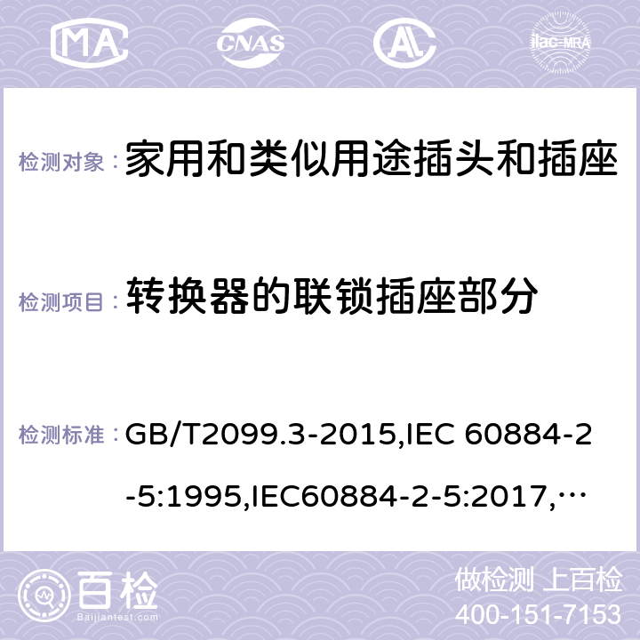 转换器的联锁插座部分 家用和类似用途插头插座第2-5部分:转换器的特殊要求 GB/T2099.3-2015,IEC 60884-2-5:1995,IEC60884-2-5:2017, CEI 23-57:2011+ V1: 2015,UNE 20315-2-5:2018 cl 15