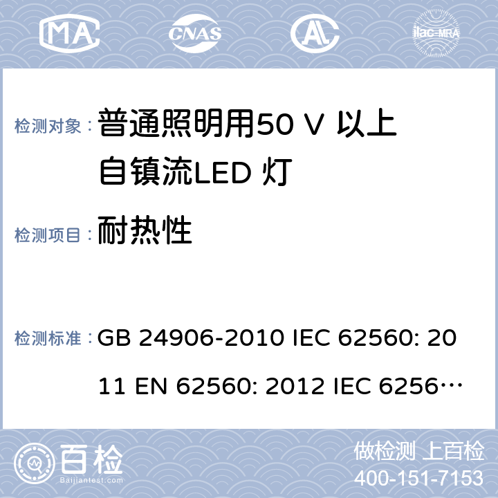 耐热性 普通照明用50V以上自镇流LED灯的安全要求 GB 24906-2010 IEC 62560: 2011 EN 62560: 2012 IEC 62560: 2011+A1: 2015 EN 62560: 2012 + A1: 2015 EN 62560: 2012 + A11: 2019 AS/NZS 62560:2017 + A1:2019 cl.11