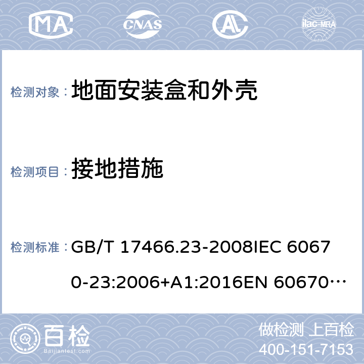 接地措施 家用和类似用途固定式电气装置的电器附件安装盒和外壳　第23部分：地面安装盒和外壳的特殊要求 GB/T 17466.23-2008
IEC 60670-23:2006+A1:2016
EN 60670-23:2008 11