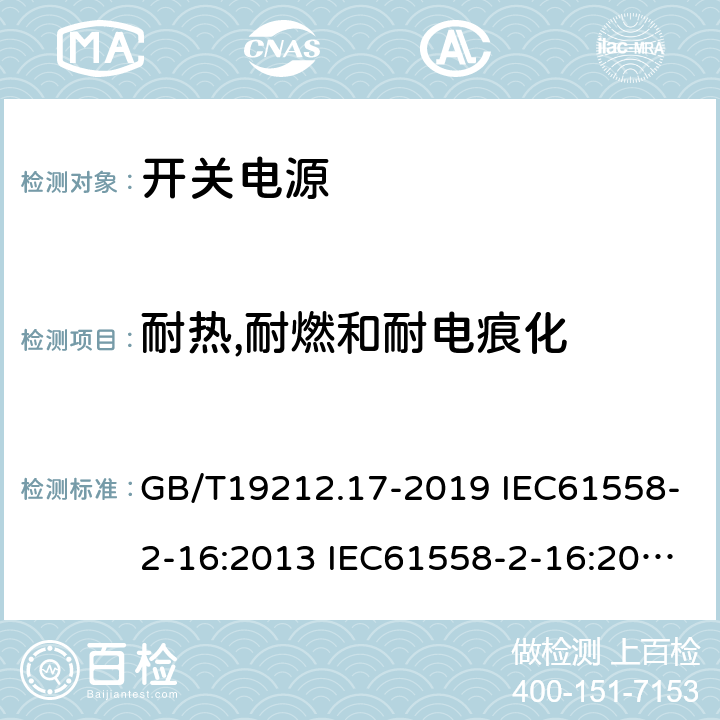 耐热,耐燃和耐电痕化 电源电压为1100V及以下的变压器、电抗器、电源装置和类似产品的安全 第17部分：开关型电源装置和开关型电源装置用变压器的特殊要求和试验 GB/T19212.17-2019 IEC61558-2-16:2013 IEC61558-2-16:2009+A1:2013 EN 61558-2-16:2009+A1:2013 AS/NZS 61558.2.16:2010+A1:2010+A2:2012+A3:2014 BS EN 61558-2-16:2009+A1:2013 27