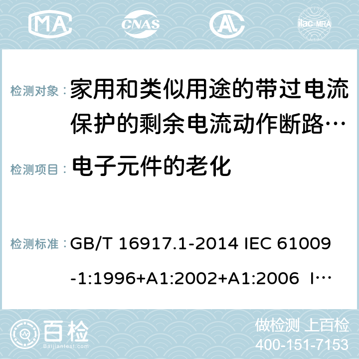 电子元件的老化 家用和类似用途的带过电流保护的剩余电流动作断路器（RCBO） 第1部分：一般规则 GB/T 16917.1-2014 IEC 61009-1:1996+A1:2002+A1:2006 IEC 61009-1:2010+A1:2012+A2:2013 EN 61009-1:1995 EN 61009-1:2004+A11:2008+A12:2009+A13:2009+A14:2012 EN 61009-1：2012+A11:2015+A12:2016 9.23