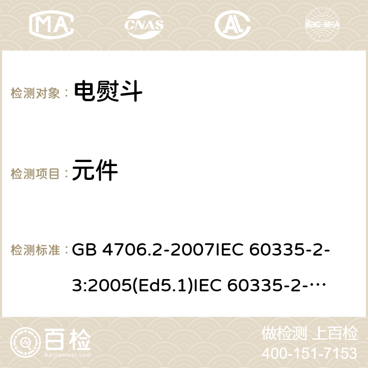 元件 家用和类似用途电器的安全 电熨斗的特殊要求 GB 4706.2-2007
IEC 60335-2-3:2005(Ed5.1)
IEC 60335-2-3:2012+A1:2015
EN 60335-2-3:2002+A1:2005 +A2:2008+A11:2010+AC:2012
EN 60335-2-3:2016
AS/NZS 60335.2.3:2012+A1:2016
SANS 60335-2-3:2016 (Ed. 4.01)
SANS 60335-2-3:2013 (Ed. 4.00) 24