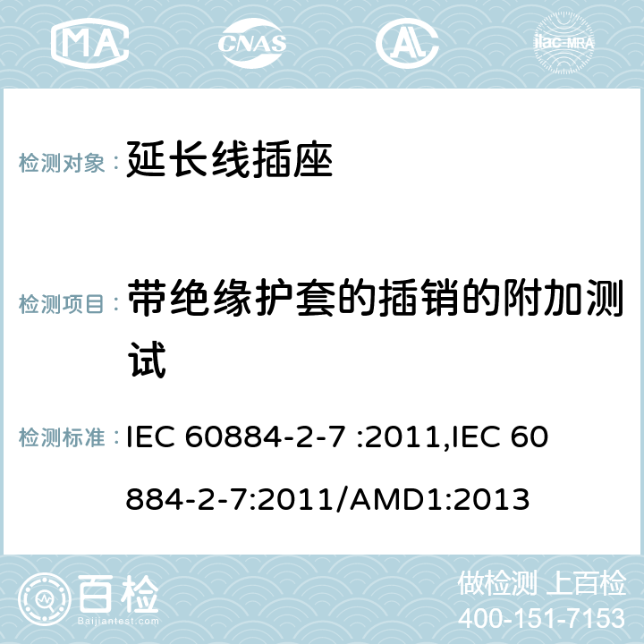 带绝缘护套的插销的附加测试 家用和类似用途插头插座第2-7部分: 延长线插座的特殊要求 IEC 60884-2-7 :2011,
IEC 60884-2-7:2011/AMD1:2013 30