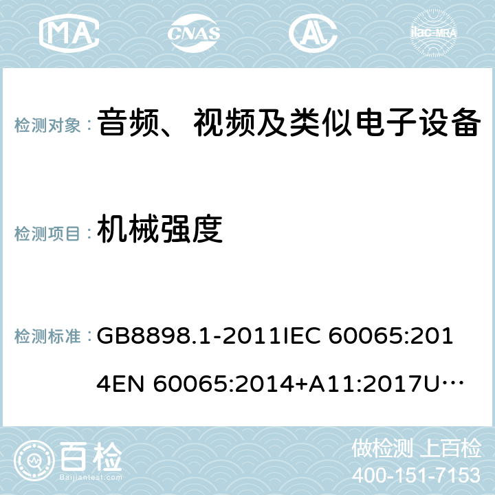 机械强度 音频、视频及类似电子设备 安全要求 GB8898.1-2011
IEC 60065:2014
EN 60065:2014+A11:2017
UL 60065,8th Edition,2015-09-30
CAN/CSA-C22.2 No,60065:2016
AS/NZS 60065:2018 12