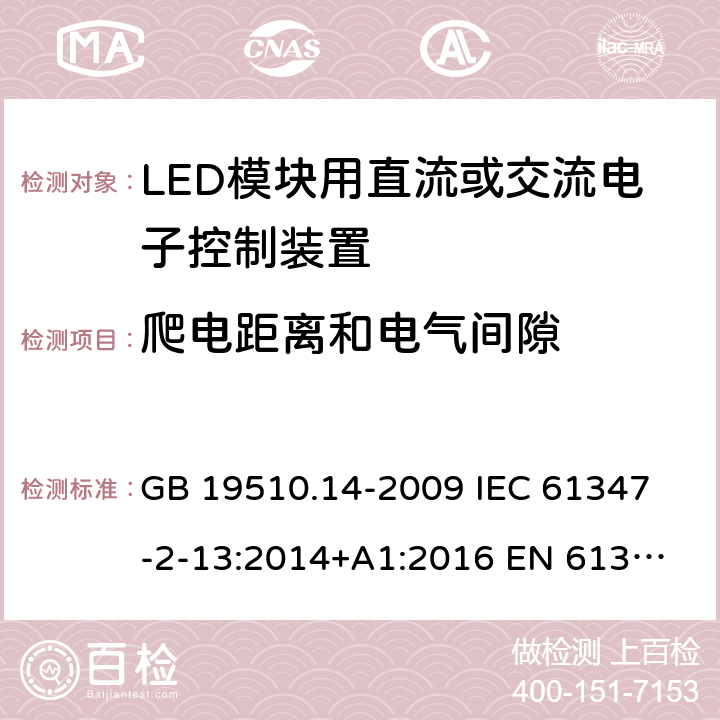 爬電距離和電氣間隙 燈的控制裝置 第14部分:LED模塊用直流或交流電子控制裝置的特殊要求 GB 19510.14-2009 
IEC 61347-2-13:2014+A1:2016 
EN 61347-2-13:2014+A1:2017
AS IEC 61347.2.13:2018 18