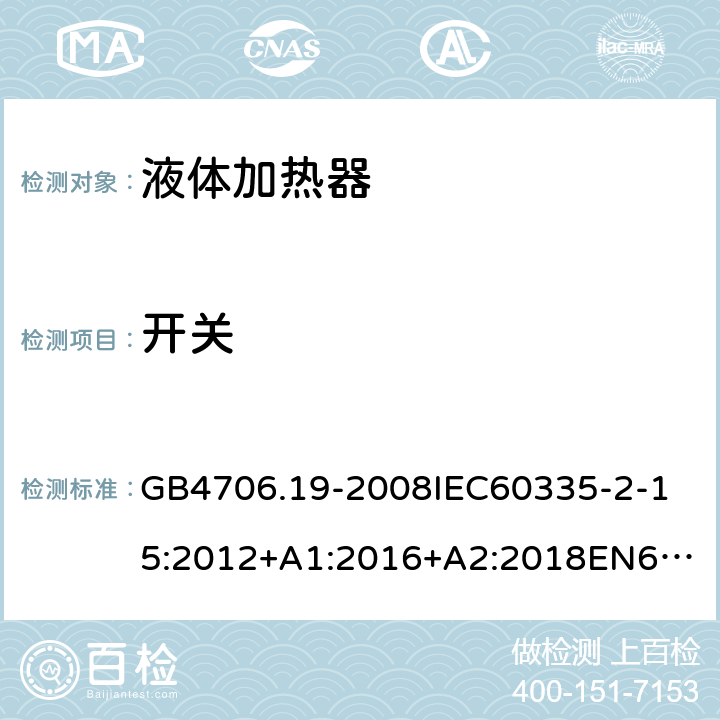 开关 家用和类似用途电器的安全液体加热器的特殊要求 GB4706.19-2008
IEC60335-2-15:2012+A1:2016+A2:2018
EN60335-2-15:2002+A1:2005+A2:2008+A11:2012+AC:2013
EN60335-2-15:2016+A11:2018
AS/NZS60335.2.15:2002+A1:2003+A2:2003+A3:2006+A4:2009
AS/NZS60335.2.15:2013+A1:2016+A2:2017+A3:2018+A4:2019AS/NZS60335.2.15:2019 附录H