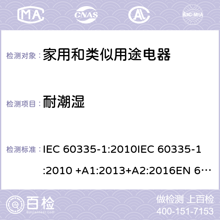耐潮湿 家用和类似用途电器 IEC 60335-1:2010IEC 60335-1:2010 +A1:2013+A2:2016EN 60335-1:2002 +A11:2004+A1:2004 +A12:2006+A2:2006+A13:2008+A14:2010+A15:2011EN 60335-1:2012EN 60335-1:2012 +A11:2014GB 4706.1-2005 15