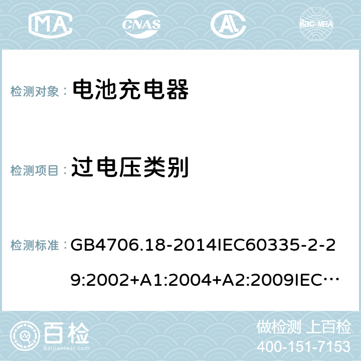 过电压类别 家用和类似用途电器的安全电池充电器的特殊要求 GB4706.18-2014
IEC60335-2-29:2002+A1:2004+A2:2009
IEC60335-2-29:2016+A1:2019
EN60335-2-29:2004+A2:2010+A11:2018
AS/NZS60335.2.29:
2004+A1:2004+A2:2010AS/NZS60335.2.29:
2017
SANS60335-2-29:2010(Ed.3.02) 附录K