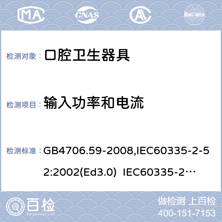 輸入功率和電流 家用和類似用途電器的安全　口腔衛生器具的特殊要求 GB4706.59-2008,IEC60335-2-52:2002(Ed3.0) 
IEC60335-2-52:2002+A1:2008+A2:2017,EEN60335-2-52:2003+A12:2019 10