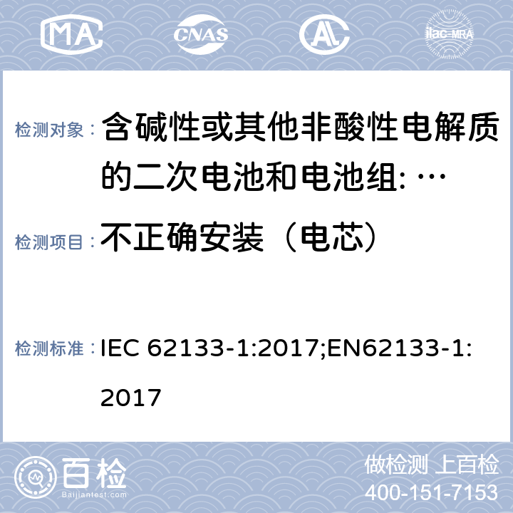 不正确安装（电芯） 含碱性或其他非酸性电解质的二次电池和电池组。便携式密封二次电池的安全要求，以及用于便携式应用的电池。第1部分:镍系 IEC 62133-1:2017;EN62133-1:2017 7.3.1